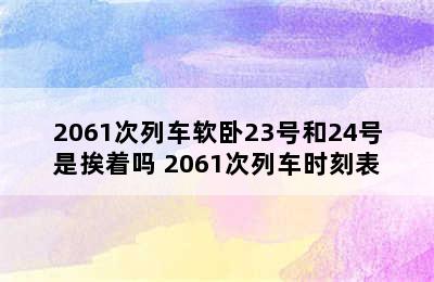 2061次列车软卧23号和24号是挨着吗 2061次列车时刻表